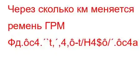 Через сколько км меняется ремень ГРМ Фд.c4.`t,,4,-t/H4$/.c4a